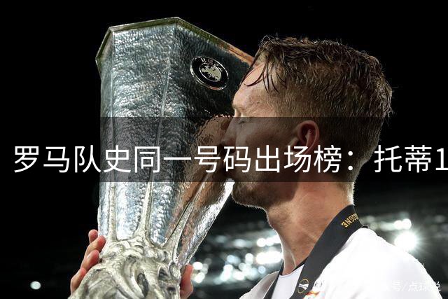 罗马队史同一号码出场榜：托蒂10号681场独占鳌头